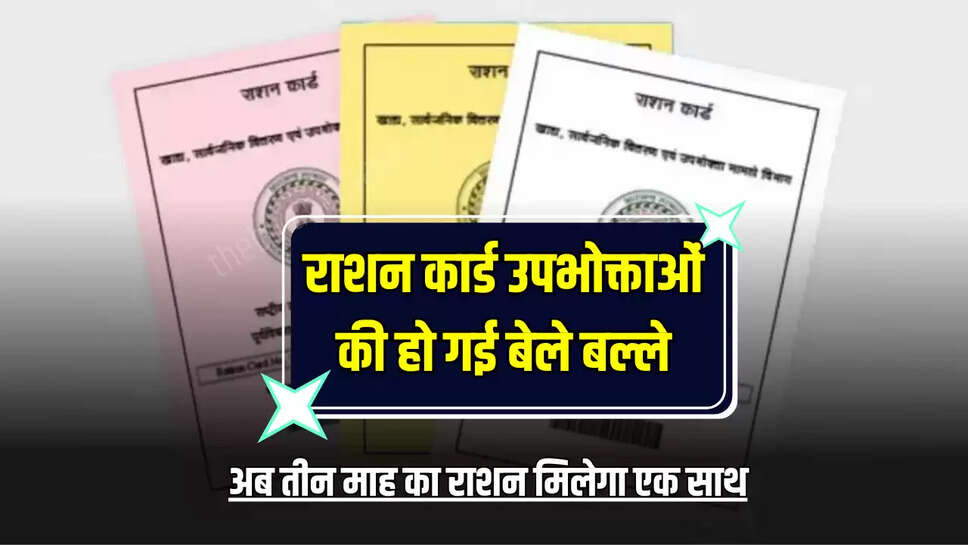 राशन कार्ड उपभोक्ताओं की हो गई बेले बल्ले, अब तीन माह का राशन मिलेगा एक साथ