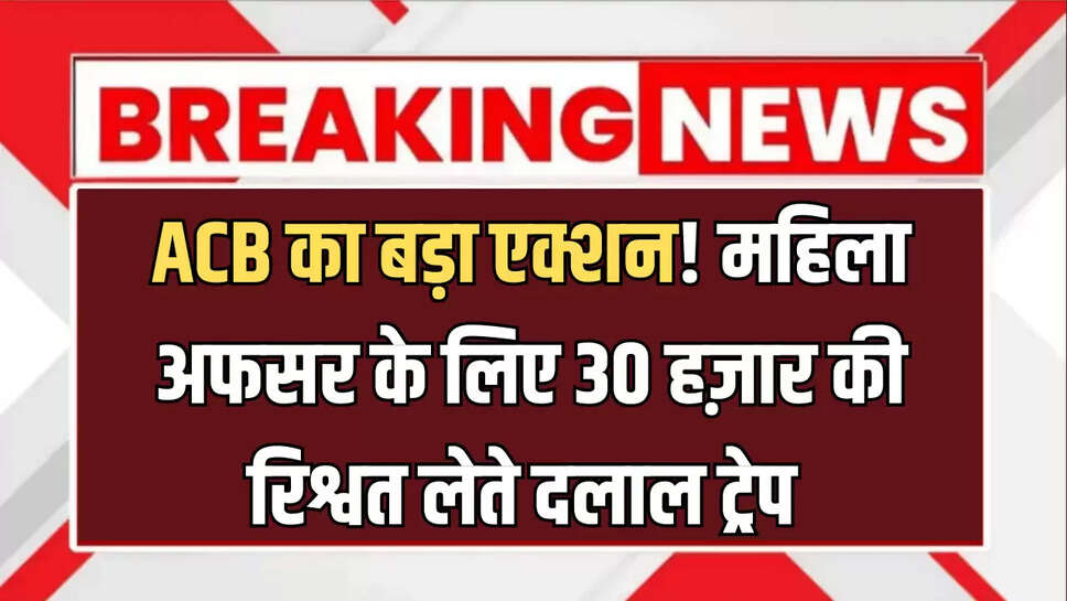 ACB का बड़ा एक्शन! महिला अफसर के लिए 30 हज़ार की रिश्वत लेते दलाल ट्रेप 