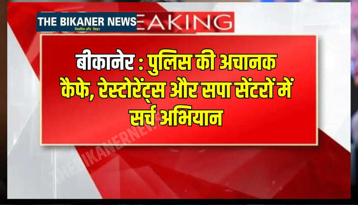 बीकानेर : पुलिस की अचानक कैफे, रेस्टोरेंट्स और सपा सेंटरों में सर्च अभियान