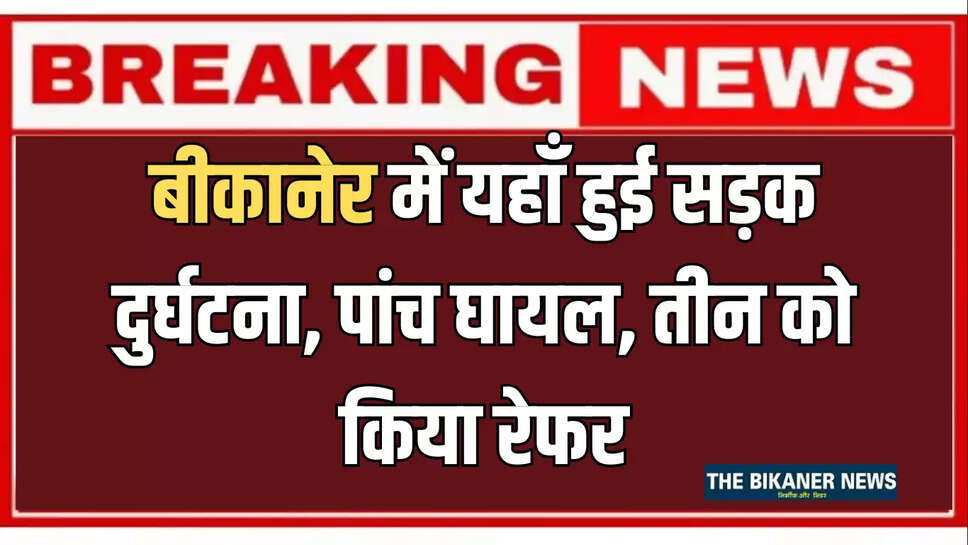 बीकानेर में अभी अभी यहाँ हुई सड़क दुर्घटना, पांच घायल, तीन को किया रेफर