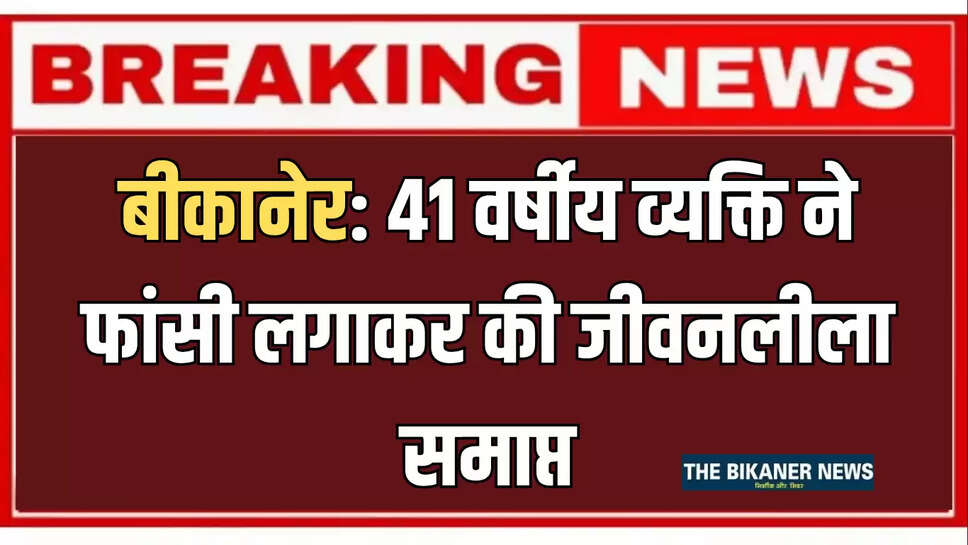 बीकानेर: 41 वर्षीय व्यक्ति ने फांसी लगाकर की जीवनलीला समाप्त, जानिए पूरा मामला 
