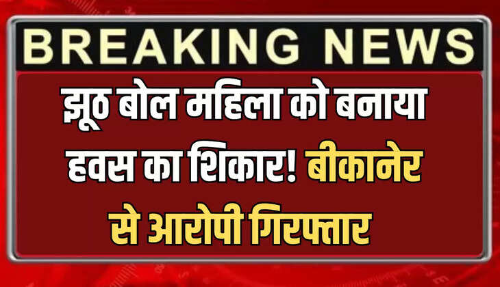 झूठ बोल महिला को बनाया हवस का शिकार! बीकानेर से आरोपी गिरफ्तार 
