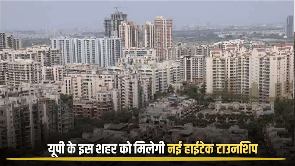  high-tech township : यूपी के इस शहर को मिलेगी नई हाईटेक टाउनशिप, ये 8 गांवों की जमीन का होगा अधिग्रहण- जानिए पूरी योजना की डिटेल