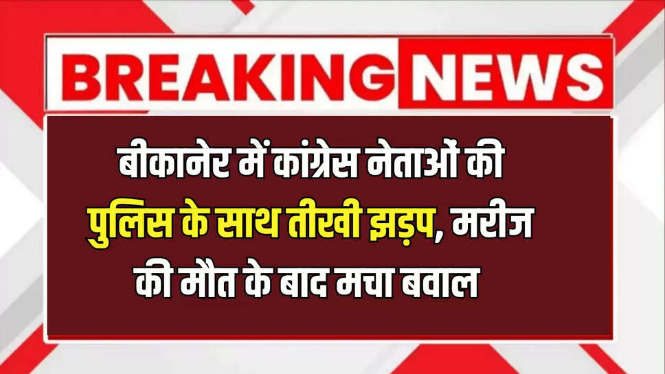 बीकानेर में कांग्रेस नेताओं की पुलिस के साथ तीखी झड़प, मरीज की मौत के बाद मचा बवाल 