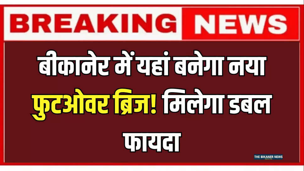 बीकानेर में यहां बनेगा नया फुटओवर ब्रिज! मिलेगा डबल फायदा