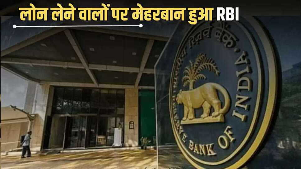 RBI Big Update : अब लोन लेने वालों पर अचानक मेहरबान हुआ RBI, देखें पूरी जानकारी 
