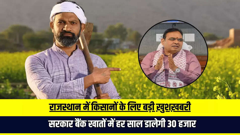 राजस्थान में किसानों के लिए बड़ी ख़ुशख़बरी, अब इन किसानों के बैंक खातों में हर साल 30 हजार डालेगी सरकार