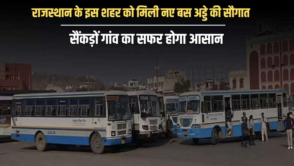 Rajasthan : राजस्थान के इस शहर को मिली नए बस अड्डे की सौगात, सैंकड़ों गांव का सफर होगा आसान, इन सुविधाओं से होगा लबालब 