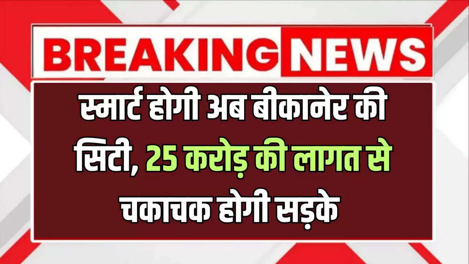 स्मार्ट होगी अब बीकानेर की सिटी, 25 करोड़ की लागत से चकाचक होगी सड़के 