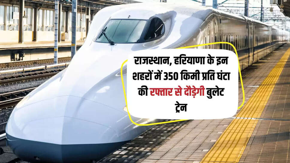 Bullet Train : राजस्थान, हरियाणा के इन शहरों में 350 किमी प्रति घंटा की रफ्तार से दौड़ेगी बुलेट ट्रेन, किसानों पर होगी पैसों की बारिश 
