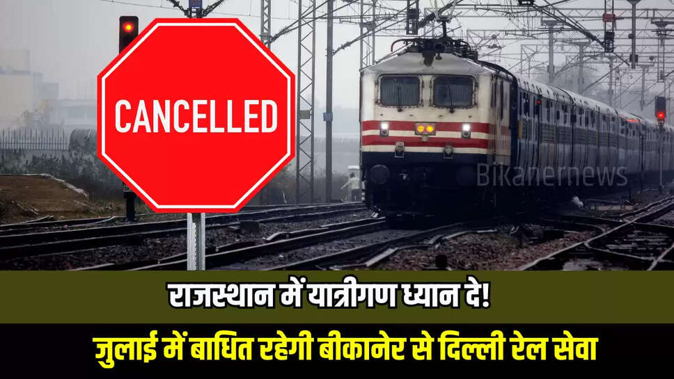 Indian Railways : राजस्थान में यात्रीगण ध्यान दे! जुलाई में बाधित रहेगी बीकानेर से दिल्ली रेल सेवा