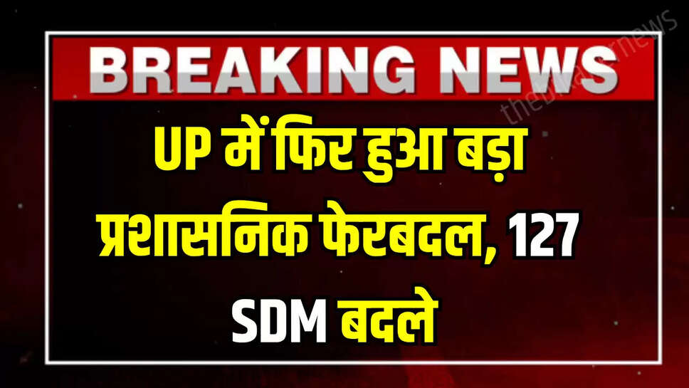 UP SDM Transfer : यूपी में फिर हुआ बड़ा प्रशासनिक फेरबदल, 127 SDM का एक झटके में तबादला 