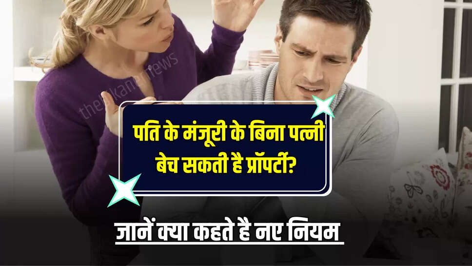 Property Rule : पति के मंजूरी के बिना पत्नी बेच सकती है प्रॉपर्टी? जानें क्या कहते है नए नियम 