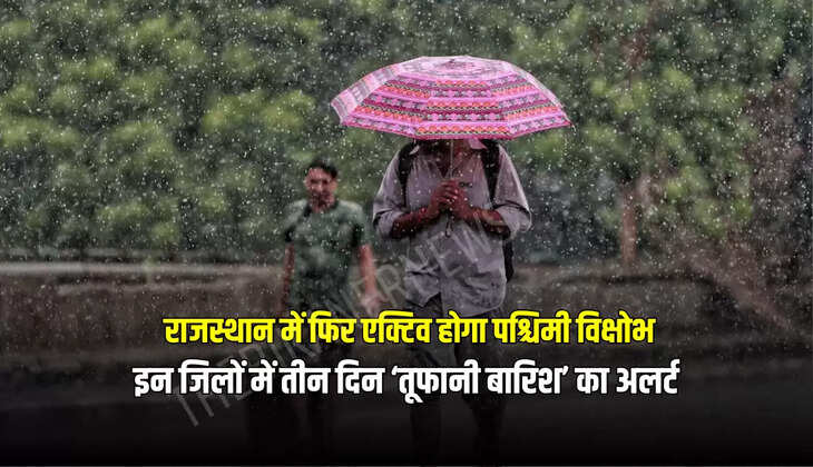 Rajasthan Weather Forecast : राजस्थान में फिर एक्टिव होगा पश्चिमी विक्षोभ, इन जिलों में तीन दिन ‘तूफानी बारिश’ का अलर्ट