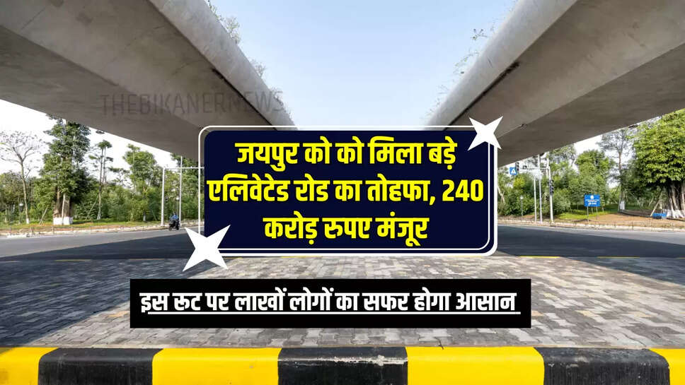 जयपुर को को मिला बड़े एलिवेटेड रोड का तोहफा, 240 करोड़ रुपए मंजूर, इस रूट पर लाखों लोगों का सफर होगा आसान 