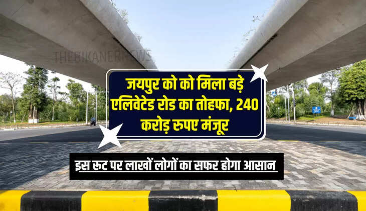 जयपुर को को मिला बड़े एलिवेटेड रोड का तोहफा, 240 करोड़ रुपए मंजूर, इस रूट पर लाखों लोगों का सफर होगा आसान