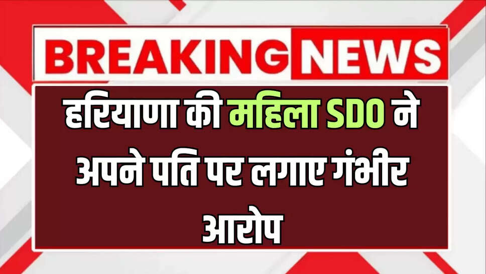 Haryana News : हरियाणा की महिला SDO ने अपने पति पर लगाए गंभीर आरोप, कोर्ट तक पहुंचा मामला 