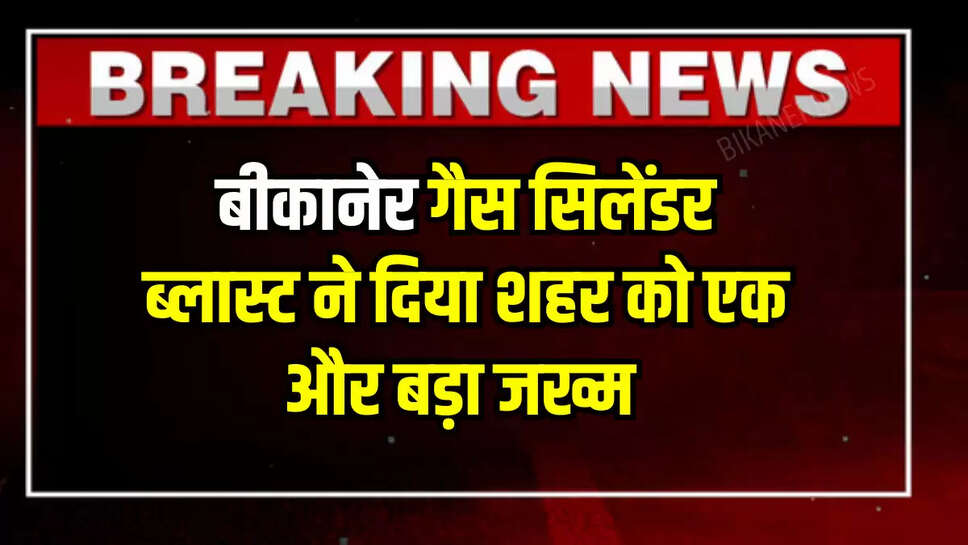 बीकानेर गैस सिलेंडर ब्लास्ट से जुड़ा बड़ा अपडेट, शहर को दे गया एक और जख्म 