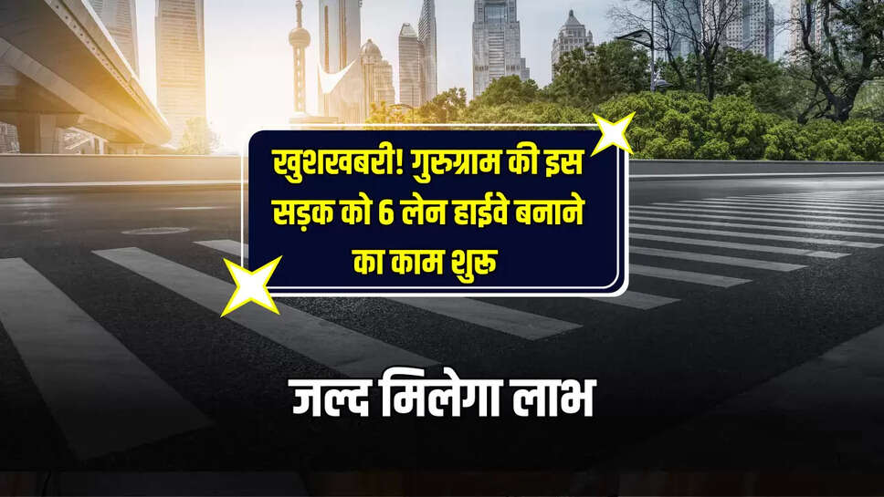 New Highway: खुशखबरी! गुरुग्राम की इस सड़क को 6 लेन हाईवे बनाने का काम शुरू, जल्द मिलेगा लाभ 