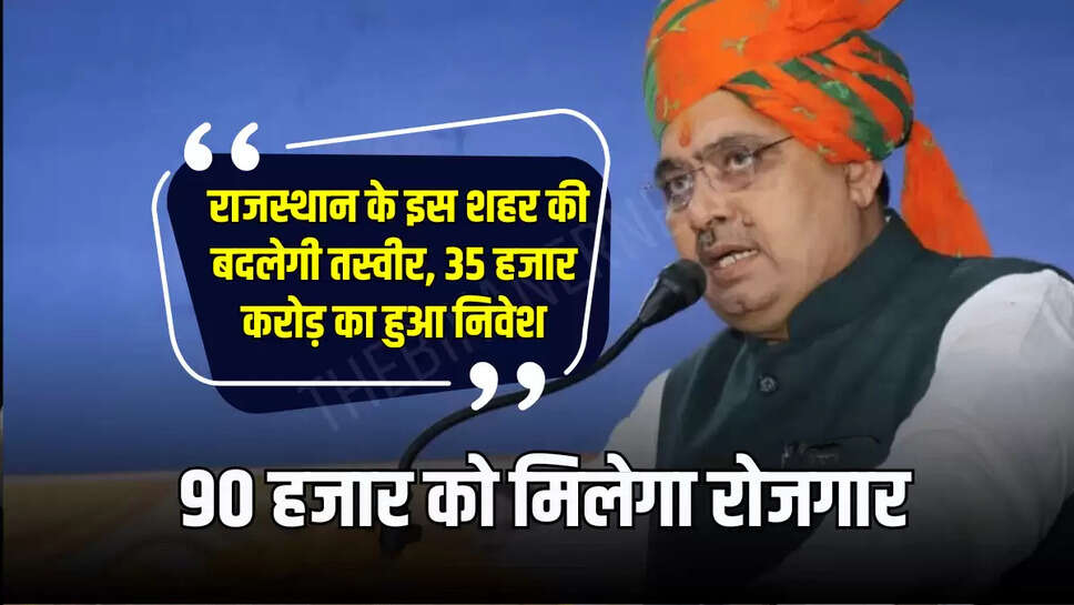 Rajasthan News : राजस्थान के इस शहर की बदलेगी तस्वीर, 35 हजार करोड़ का हुआ निवेश, 90 हजार को मिलेगा रोजगार