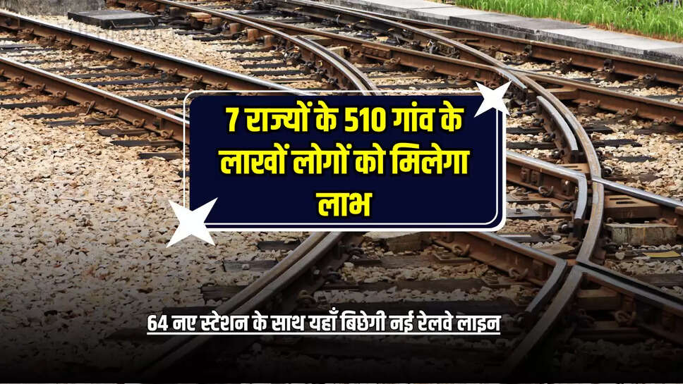 New Railways Line : 7 राज्यों के 510 गांव के लाखों लोगों को मिलेगा लाभ, 64 नए स्टेशन के साथ यहाँ बिछेगी नई रेलवे लाइन