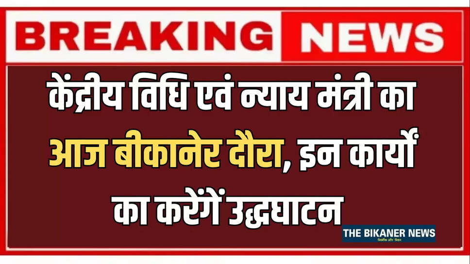 केंद्रीय विधि एवं न्याय मंत्री का आज बीकानेर दौरा, इन कार्यों का करेंगें उद्धघाटन 