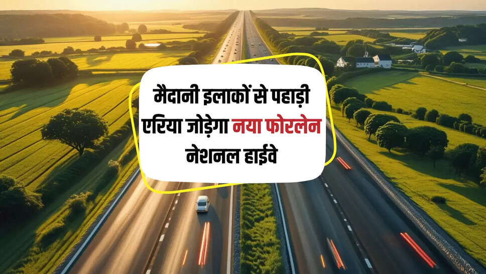 National Highway : मैदानी इलाकों से पहाड़ी एरिया जोड़ेगा नया फोरलेन नेशनल हाईवे, तीन राज्यों को होगा सीधा फायदा 