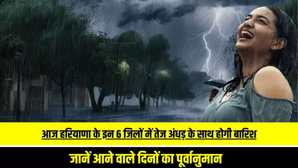 Haryana Weather Alert : आज हरियाणा के इन 6 जिलों में तेज अंधड़ के साथ होगी बारिश, जानें आने वाले दिनों का पूर्वानुमान 