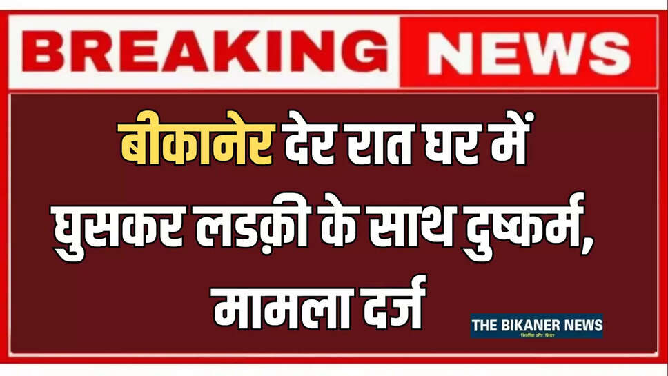 बीकानेर देर रात घर में घुसकर लडक़ी के साथ दुष्कर्म, मामला दर्ज 