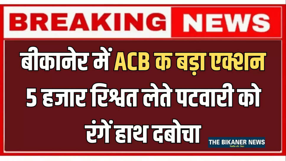 Rajasthan ACB action : बीकानेर में आज शाम ACB क बड़ा एक्शन, 5 हजार रिश्वत लेते पटवारी को रंगें हाथ दबोचा
