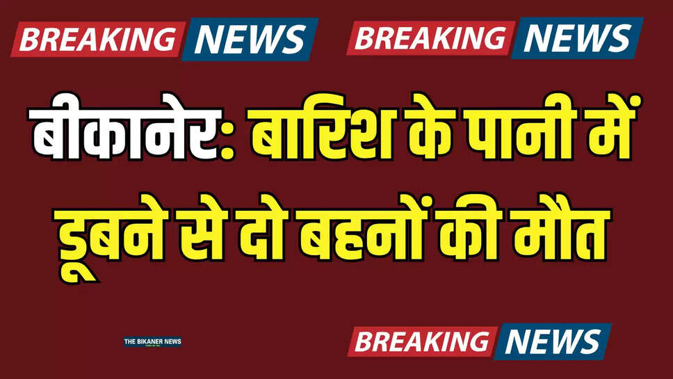 बीकानेर: बारिश के पानी में डूबने से दो बहनों की मौत, पूर्व मंत्री देवी सिंह भाटी ने जताया शोक 