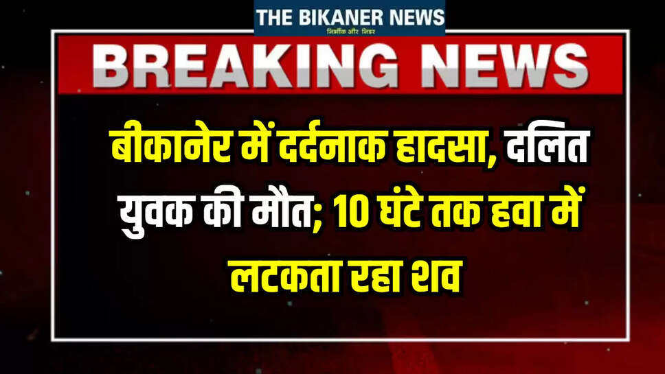 बीकानेर में दर्दनाक हादसा, दलित युवक की मौत; 10 घंटे तक हवा में लटकता रहा शव 