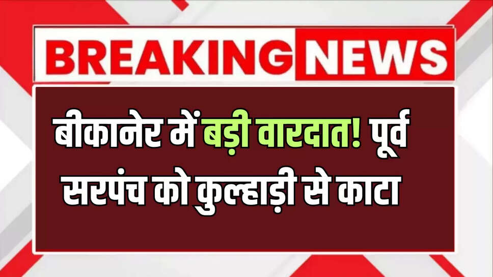 बीकानेर में बड़ी वारदात! पूर्व सरपंच को कुल्हाड़ी से काटा, जानिए पूरा मामला 