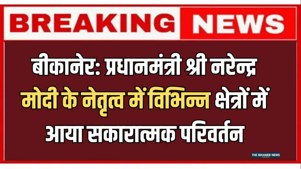बीकानेर: प्रधानमंत्री श्री नरेन्द्र मोदी के नेतृत्व में विभिन्न क्षेत्रों में आया सकारात्मक परिवर्तन—