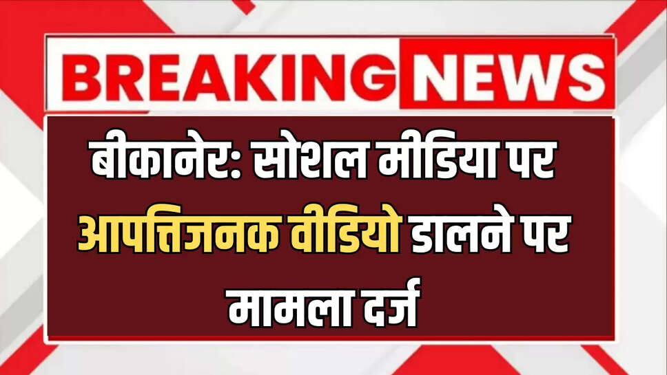 बीकानेर: सोशल मीडिया पर आपत्तिजनक वीडियो डालने पर मामला दर्ज