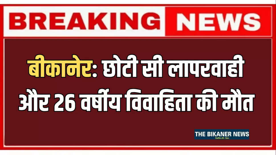 बीकानेर: छोटी सी लापरवाही और 26 वर्षीय विवाहिता की मौत, जानिए पूरा मामला 