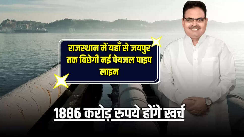 Rajasthan : राजस्थान में यहाँ से जयपुर तक बिछेगी नई पेयजल पाइप लाइन, 1886 करोड़ रुपये होंगे खर्च
