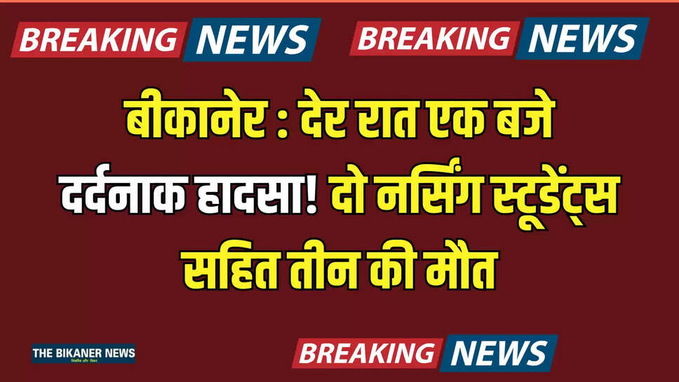 बीकानेर : देर रात एक बजे दर्दनाक हादसा! दो नर्सिंग स्टूडेंट्स सहित तीन की मौत