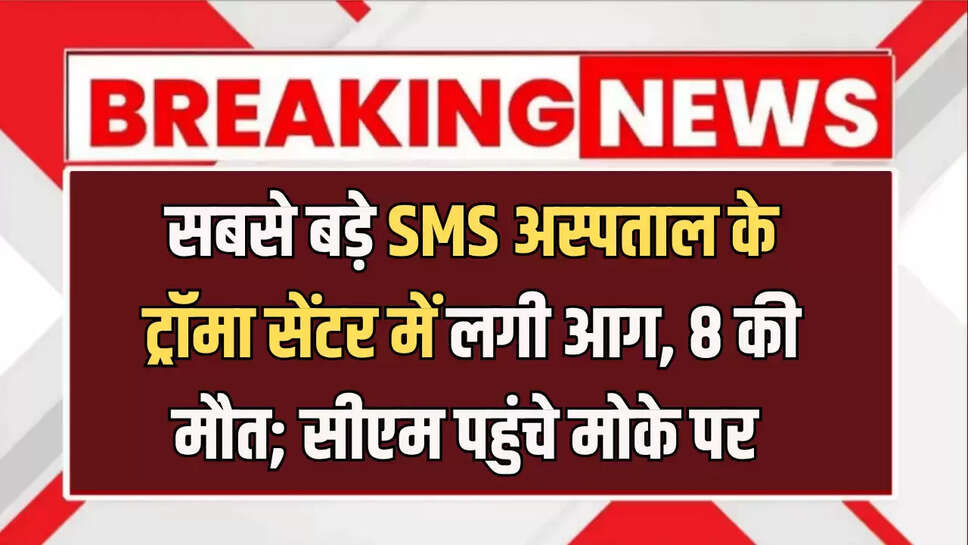 सबसे बड़े SMS अस्‍पताल के ट्रॉमा सेंटर में लगी आग, 8 की मौत; सीएम पहुंचे मोके पर 