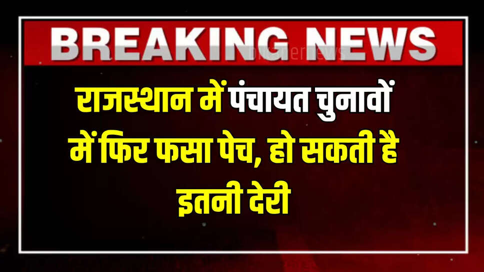 Rajasthan News : राजस्थान में पंचायत चुनावों में फिर फसा पेच, हो सकती है इतनी देरी, जानिए नया अपडेट 