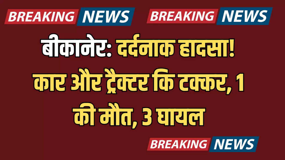 बीकानेर: दर्दनाक हादसा! कार और ट्रैक्टर कि टक्कर, 1 की मौत, 3 घायल
