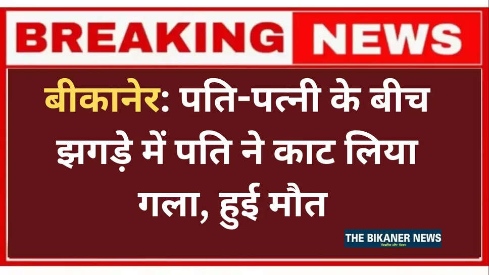 बीकानेर: पति-पत्नी के बीच झगड़े में पति ने काट लिया गला, हुई मौत 