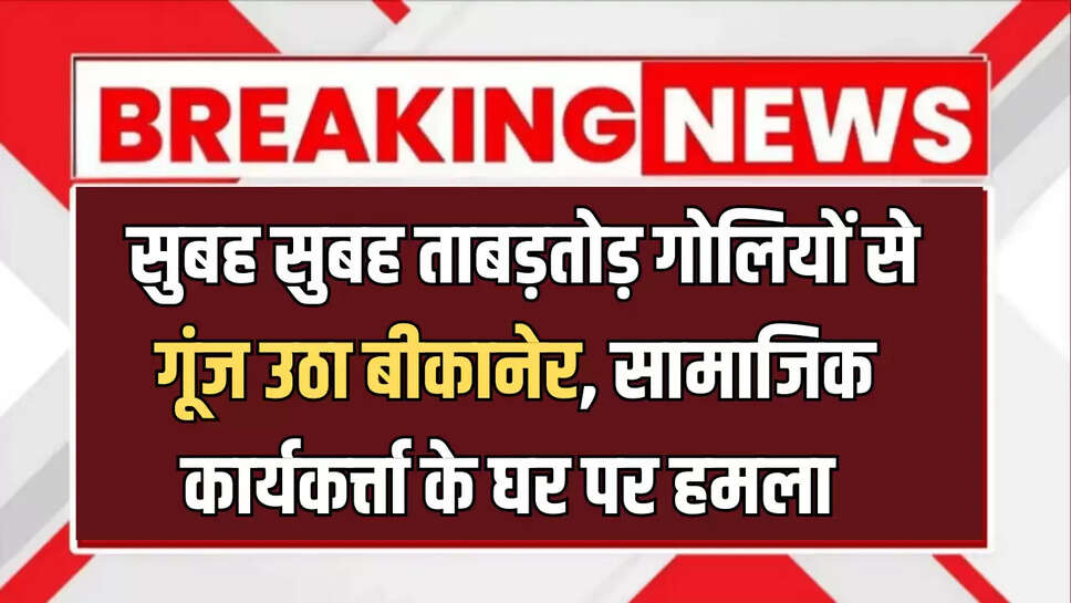  सुबह सुबह ताबड़तोड़ गोलियों से गूंज उठा बीकानेर, सामाजिक कार्यकर्त्ता के घर पर हमला 