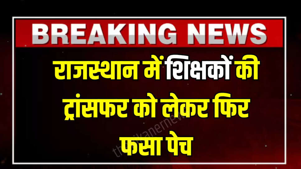 Rajasthan Teacher Transfer : राजस्थान में शिक्षकों की ट्रांसफर को लेकर फिर फसा पेच, अभी अभी आया ये बड़ा अपडेट 
