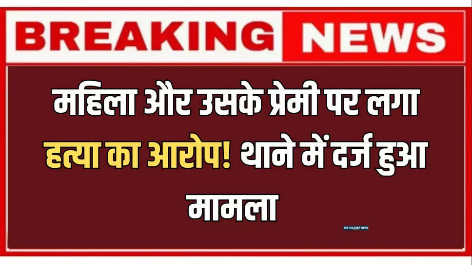 बीकानेर में महिला और उसके प्रेमी पर लगा हत्या का आरोप! थाने में दर्ज हुआ मामला 