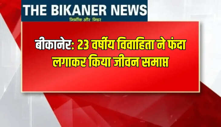 बीकानेर: 23 वर्षीय विवाहिता ने फंदा लगाकर किया जीवन समाप्त