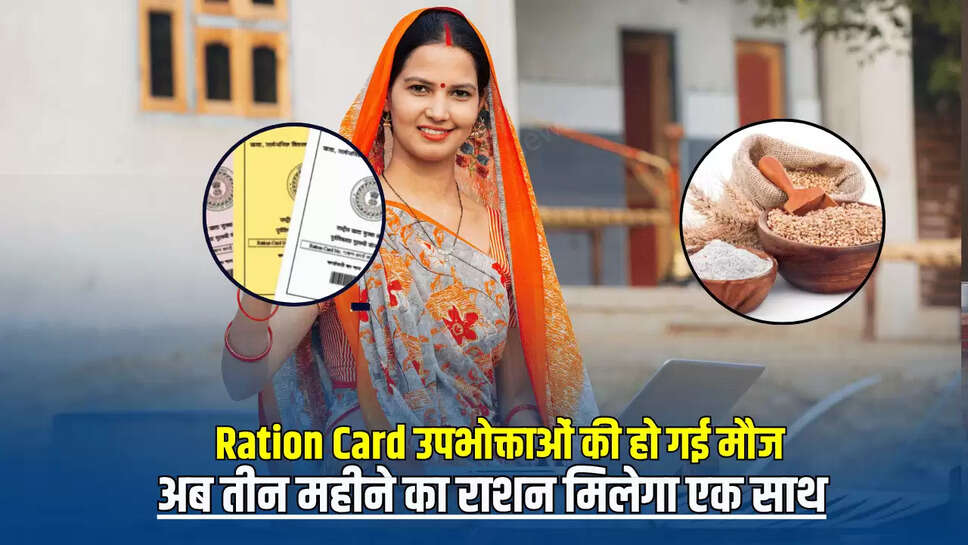 Ration Card उपभोक्ताओं की हो गई मौज, अब तीन महीने का राशन मिलेगा एक साथ