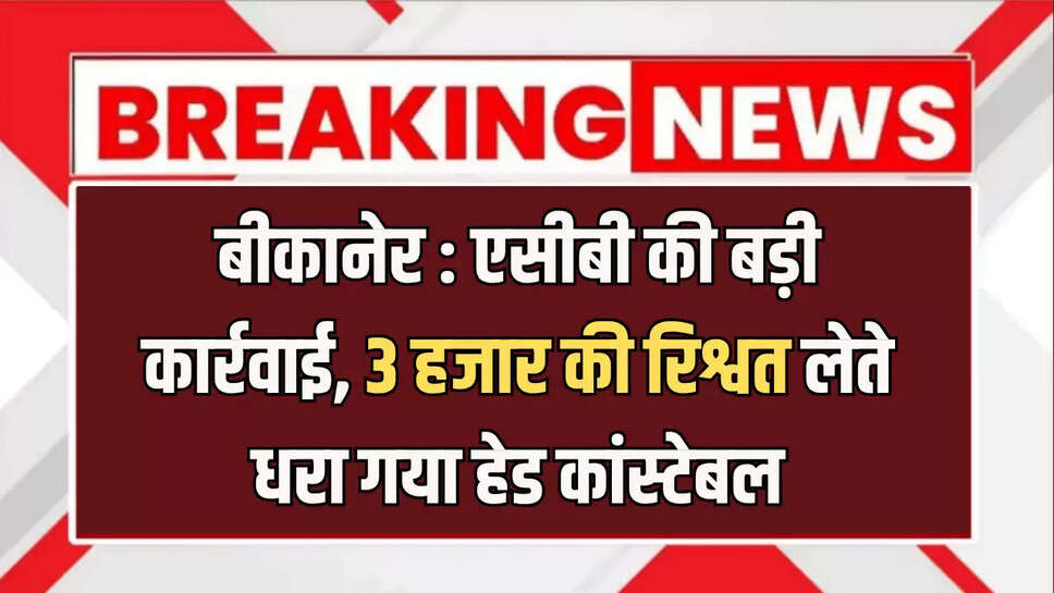 बीकानेर : एसीबी की बड़ी कार्रवाई, 3 हजार की रिश्वत लेते धरा गया हेड कांस्टेबल