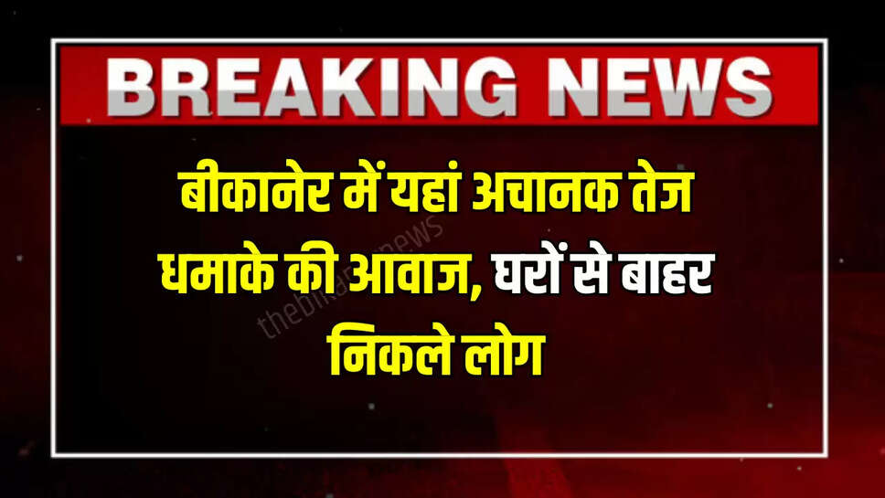 बीकानेर में यहां अचानक तेज धमाके की आवाज,  घरों से बाहर निकले लोग, जानिए पूरा मामला 