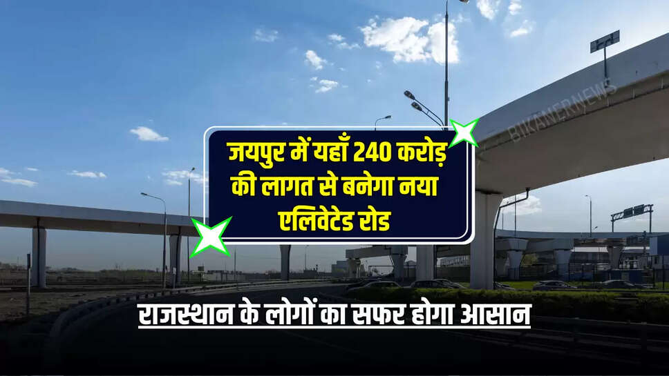 राजस्थान के लोगों का सफर होगा आसान, जयपुर में यहाँ 240 करोड़ की लागत से बनेगा नया एलिवेटेड रोड